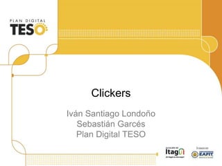 Clickers
Iván Santiago Londoño
Sebastián Garcés
Plan Digital TESO
 