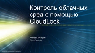 Алексей Лукацкий
Контроль облачных
сред с помощью
CloudLock
 