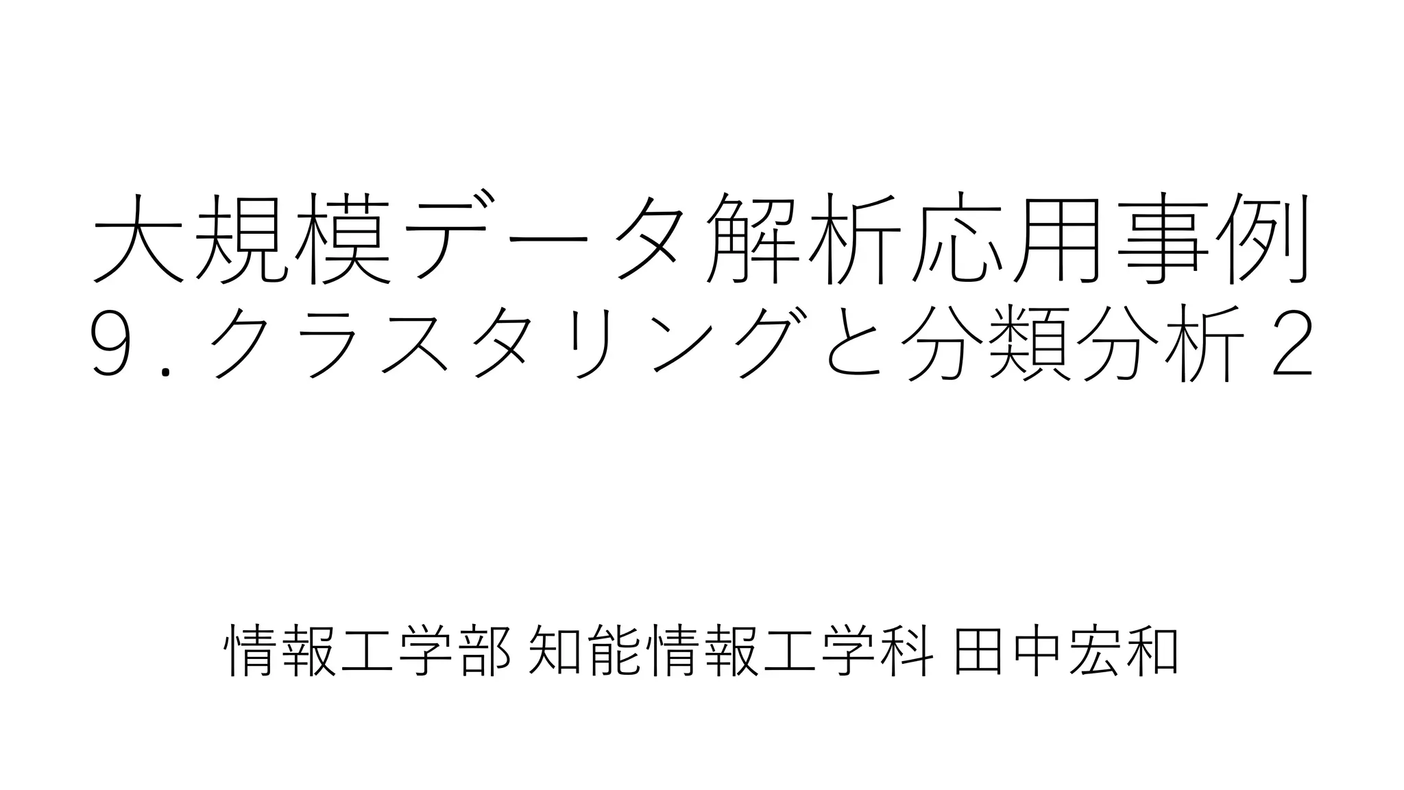 大規模データ解析応用事例
９. クラスタリングと分類分析２
情報工学部 知能情報工学科 田中宏和
 