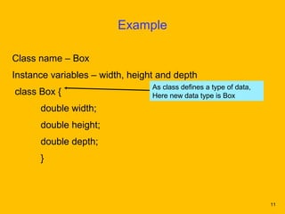 Example

Class name – Box
Instance variables – width, height and depth
                                 As class defines a type of data,
class Box {                      Here new data type is Box
      double width;
      double height;
      double depth;
      }



                                                                    11
 