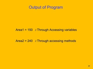 Output of Program




Area1 = 150   // Through   Accessing variables


Area2 = 240   // Through   accessing methods




                                                 20
 