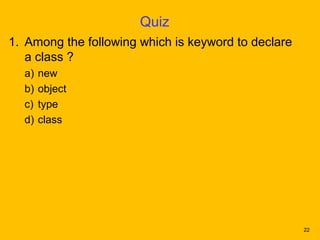Quiz
1. Among the following which is keyword to declare
   a class ?
  a)   new
  b)   object
  c)   type
  d)   class




                                                     22
 