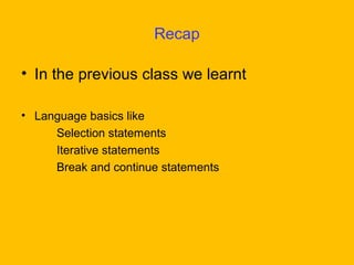 Recap

• In the previous class we learnt

• Language basics like
     Selection statements
     Iterative statements
     Break and continue statements
 