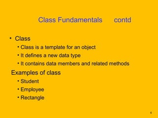 Class Fundamentals            contd

• Class
  • Class is a template for an object
  • It defines a new data type
  • It contains data members and related methods
Examples of class
  • Student
  • Employee
  • Rectangle

                                                   6
 