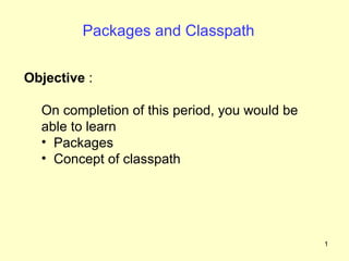 Packages and Classpath


Objective :

  On completion of this period, you would be
  able to learn
  • Packages
  • Concept of classpath




                                               1
 