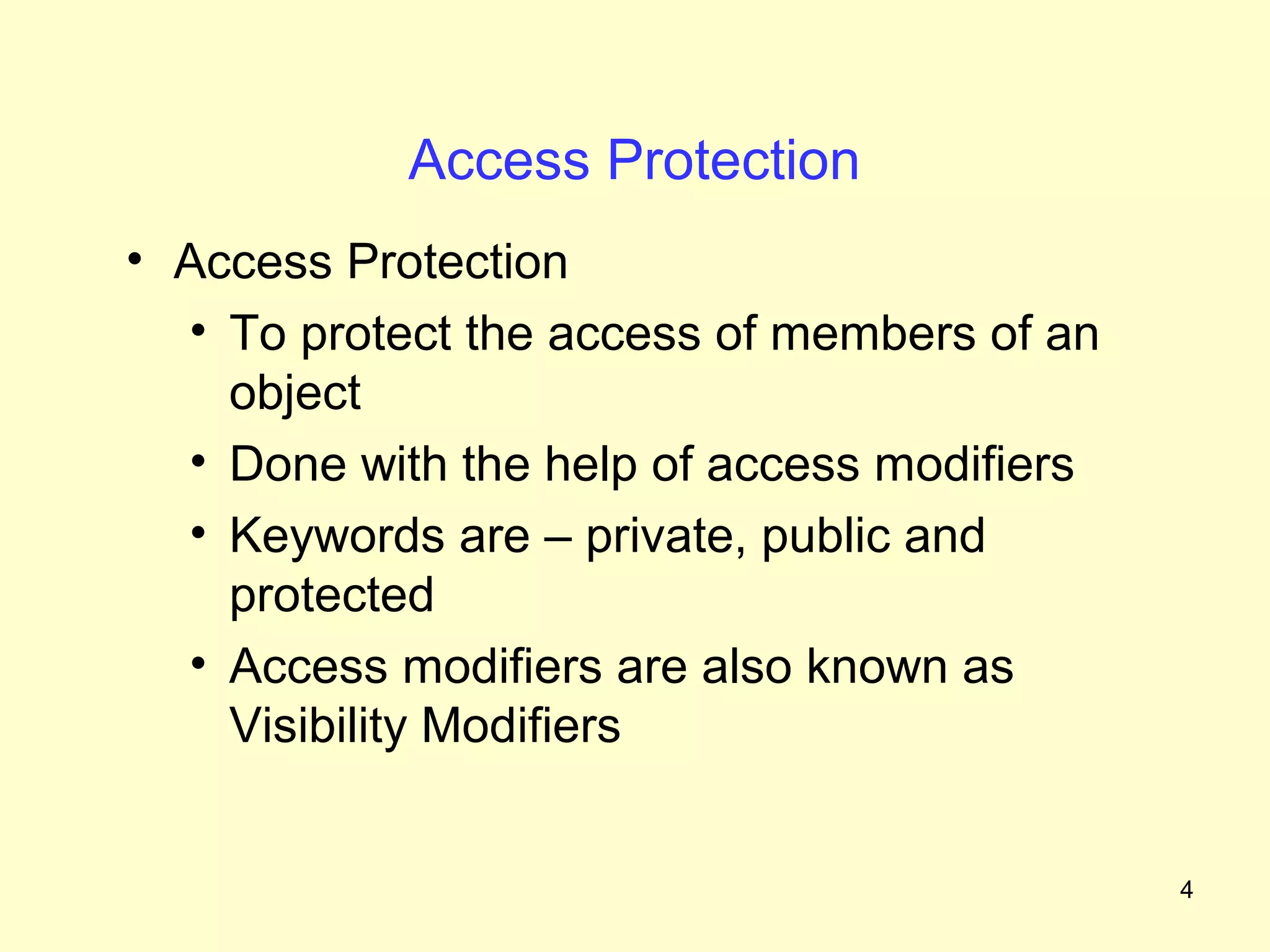 Access Protection
• Access Protection
  • To protect the access of members of an
    object
  • Done with the help of access modifiers
  • Keywords are – private, public and
    protected
  • Access modifiers are also known as
    Visibility Modifiers


                                             4
 