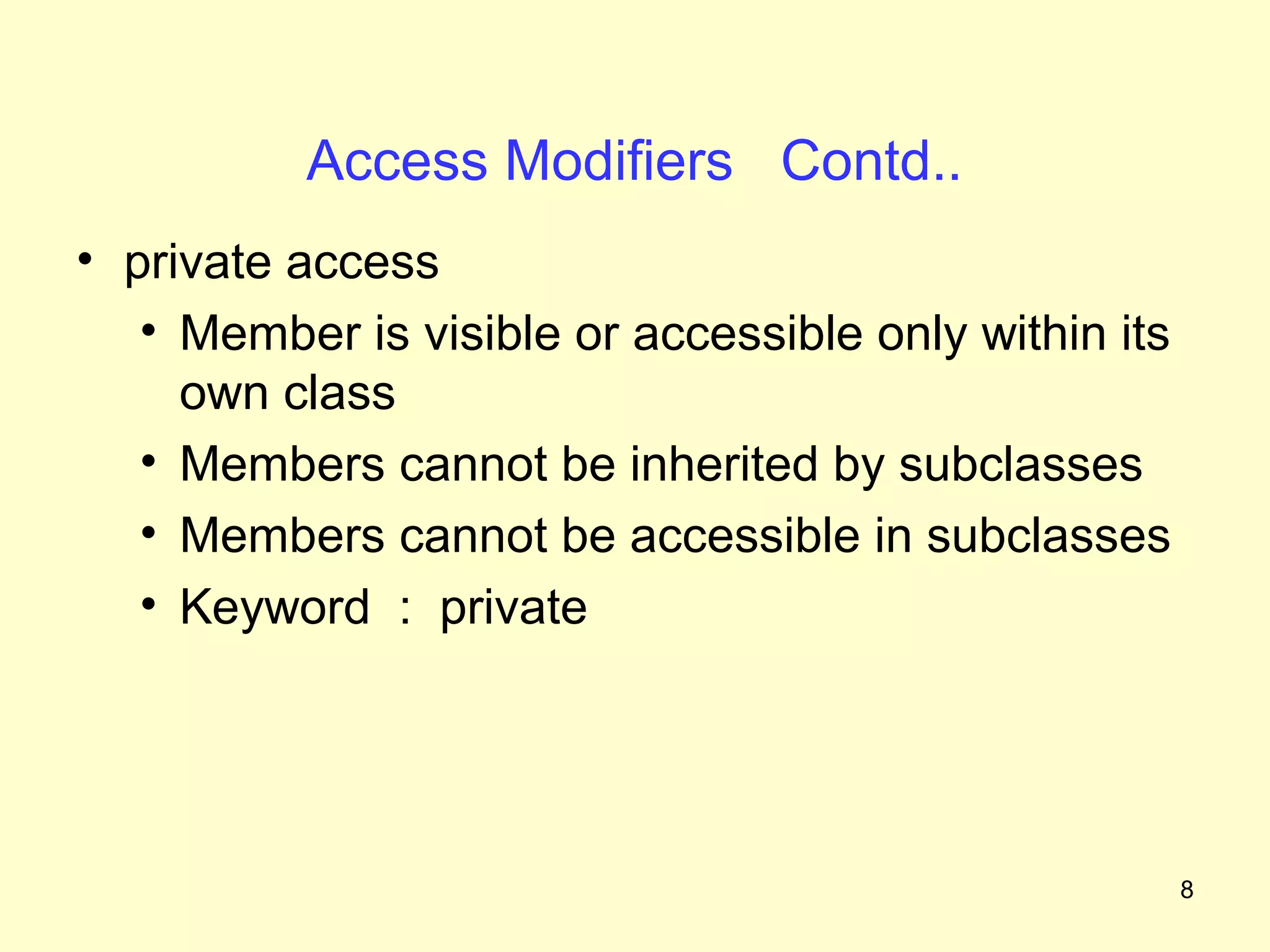 Access Modifiers Contd..
• private access
   • Member is visible or accessible only within its
     own class
   • Members cannot be inherited by subclasses
   • Members cannot be accessible in subclasses
   • Keyword : private




                                                       8
 