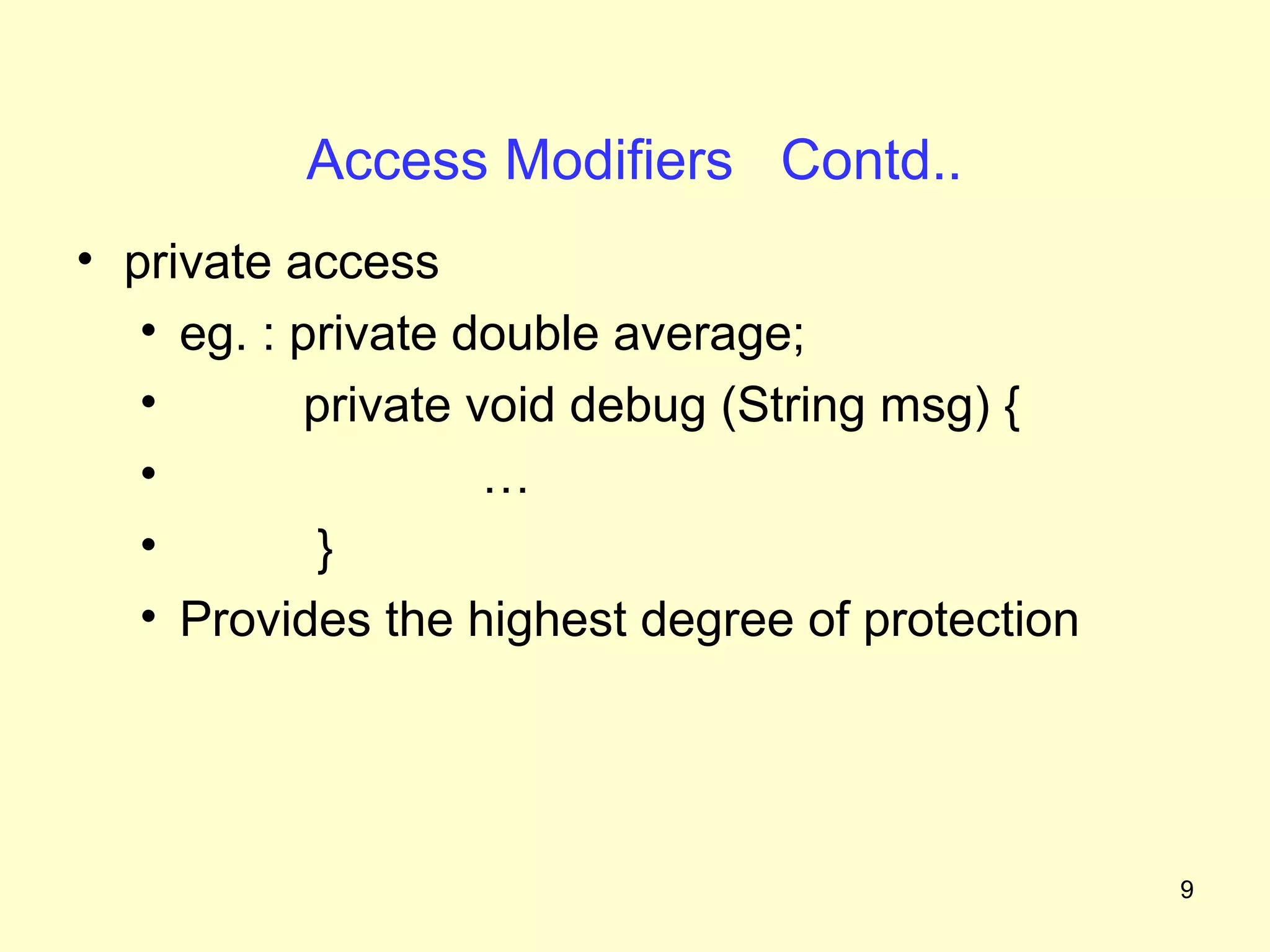Access Modifiers Contd..
• private access
   • eg. : private double average;
   •        private void debug (String msg) {
   •                 …
   •         }
   • Provides the highest degree of protection




                                                 9
 
