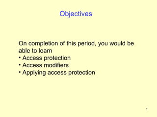 Objectives



On completion of this period, you would be
able to learn
• Access protection
• Access modifiers
• Applying access protection




                                             1
 