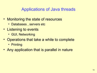 Applications of Java threads

• Monitoring the state of resources
   • Databases , servers etc
• Listening to events
   • GUI, Networking
• Operations that take a while to complete
   • Printing
• Any application that is parallel in nature




                                               13
 