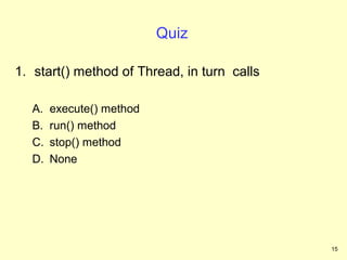 Quiz

1. start() method of Thread, in turn calls

  A.   execute() method
  B.   run() method
  C.   stop() method
  D.   None




                                             15
 