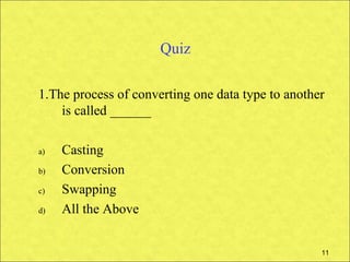Quiz

1.The process of converting one data type to another
    is called ______

a)   Casting
b)   Conversion
c)   Swapping
d)   All the Above


                                                   11
 