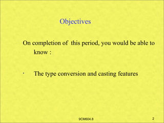 Objectives

On completion of this period, you would be able to
    know :


•   The type conversion and casting features




                     9CM604.8                    2
 