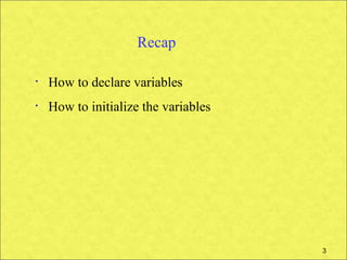 Recap

•   How to declare variables
•   How to initialize the variables




                                      3
 