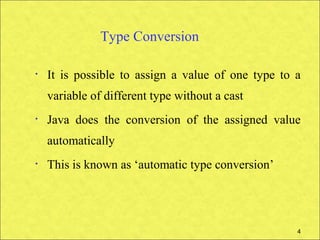 Type Conversion

•   It is possible to assign a value of one type to a
    variable of different type without a cast
•   Java does the conversion of the assigned value
    automatically
•   This is known as ‘automatic type conversion’




                                                    4
 