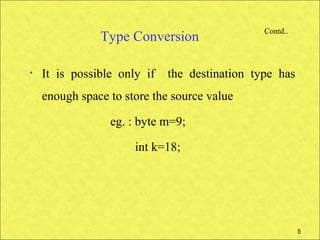 Contd..
               Type Conversion

•   It is possible only if   the destination type has
    enough space to store the source value

                 eg. : byte m=9;

                      int k=18;




                                                         5
 