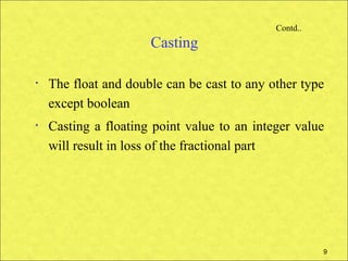 Contd..
                      Casting

•   The float and double can be cast to any other type
    except boolean
•   Casting a floating point value to an integer value
    will result in loss of the fractional part




                                                       9
 