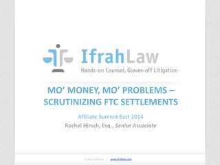 www.ifrahlaw.com www.ifrahlaw.com
MO’ MONEY, MO’ PROBLEMS –
SCRUTINIZING FTC SETTLEMENTS
Affiliate Summit East 2014
Rachel Hirsch, Esq., Senior Associate
P (202) 524-4145 /
 