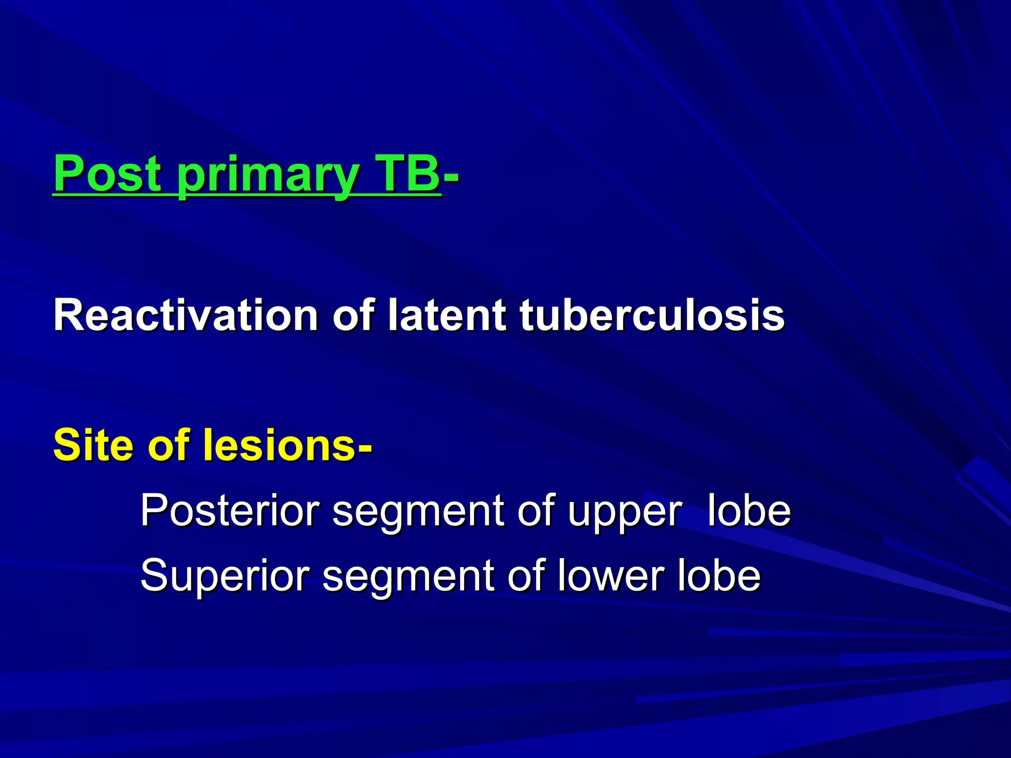 Post primary TBPost primary TB--
Reactivation of latent tuberculosisReactivation of latent tuberculosis
Site of lesions-Site of lesions-
Posterior segment of upper lobePosterior segment of upper lobe
Superior segment of lower lobeSuperior segment of lower lobe
 