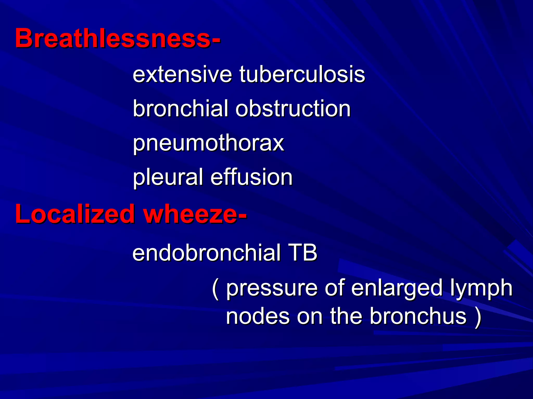 Breathlessness-Breathlessness-
extensive tuberculosisextensive tuberculosis
bronchial obstructionbronchial obstruction
pneumothoraxpneumothorax
pleural effusionpleural effusion
Localized wheeze-Localized wheeze-
endobronchial TBendobronchial TB
( pressure of enlarged lymph( pressure of enlarged lymph
nodes on the bronchus )nodes on the bronchus )
 