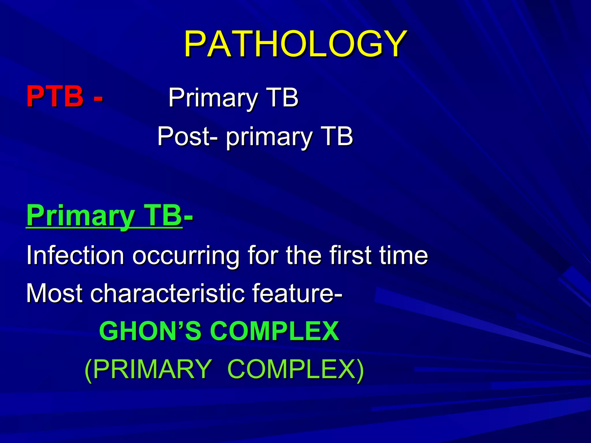 PATHOLOGYPATHOLOGY
PTB -PTB - Primary TBPrimary TB
Post- primary TBPost- primary TB
Primary TBPrimary TB--
Infection occurring for the first timeInfection occurring for the first time
Most characteristic feature-Most characteristic feature-
GHON’S COMPLEXGHON’S COMPLEX
(PRIMARY COMPLEX)(PRIMARY COMPLEX)
 