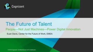 © 2016 Cognizant. Confidential and not for distribution© 2016 Cognizant. Confidential and not for distribution
People—Not Just Machines—Power Digital Innovation
The Future of Talent
Euan Davis, Center for the Future of Work, EMEA
 