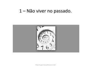 1 – Não viver no passado.
http://super.manuelmanero.net/
