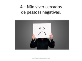 4 – Não viver cercados
de pessoas negativas.
http://super.manuelmanero.net/