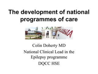 The development of national
programmes of care
Colin Doherty MD
National Clinical Lead in the
Epilepsy programme
DQCC HSE
 