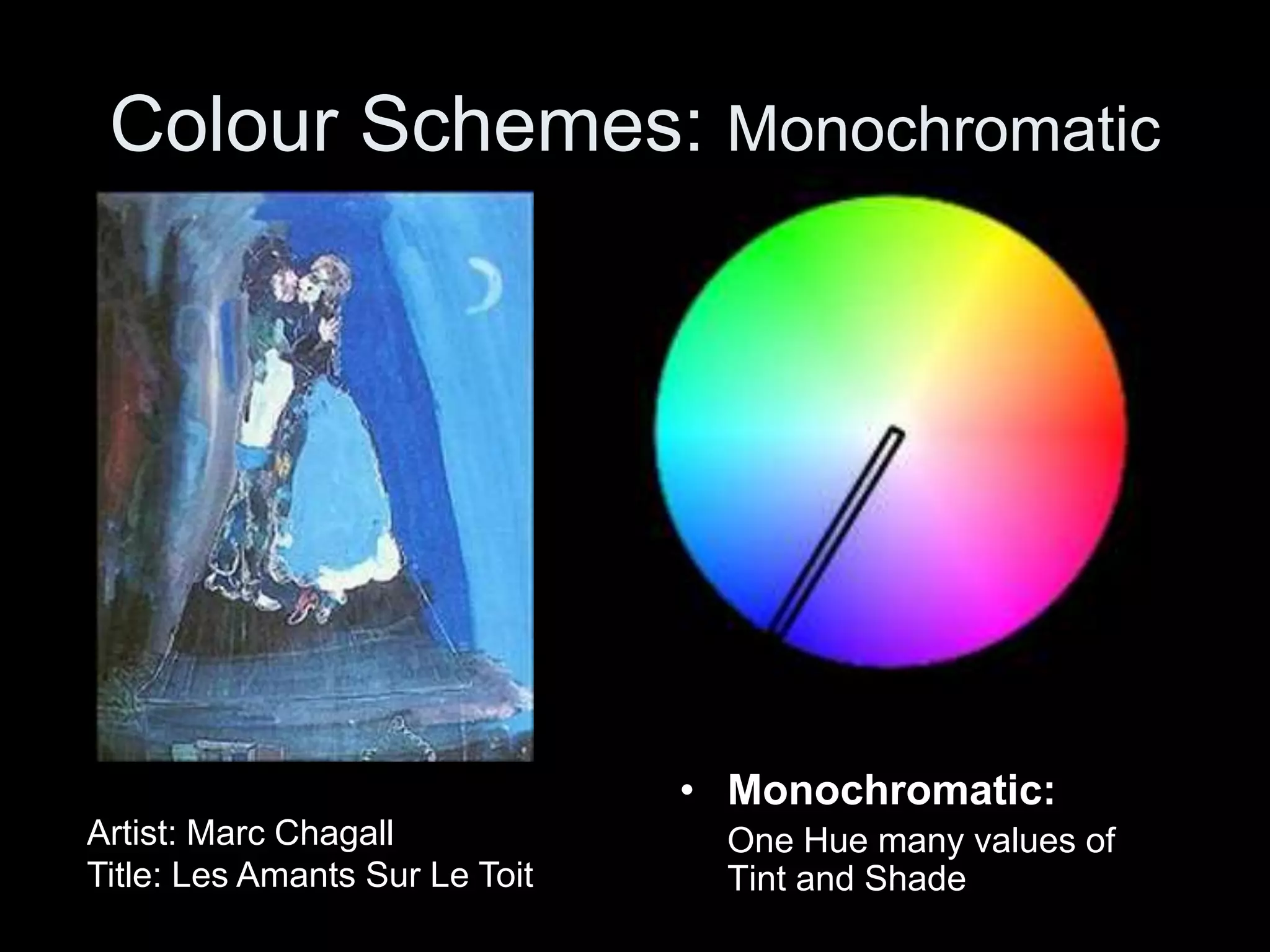 Colour Schemes: Monochromatic
• Monochromatic:
One Hue many values of
Tint and Shade
Artist: Marc Chagall
Title: Les Amants Sur Le Toit
 