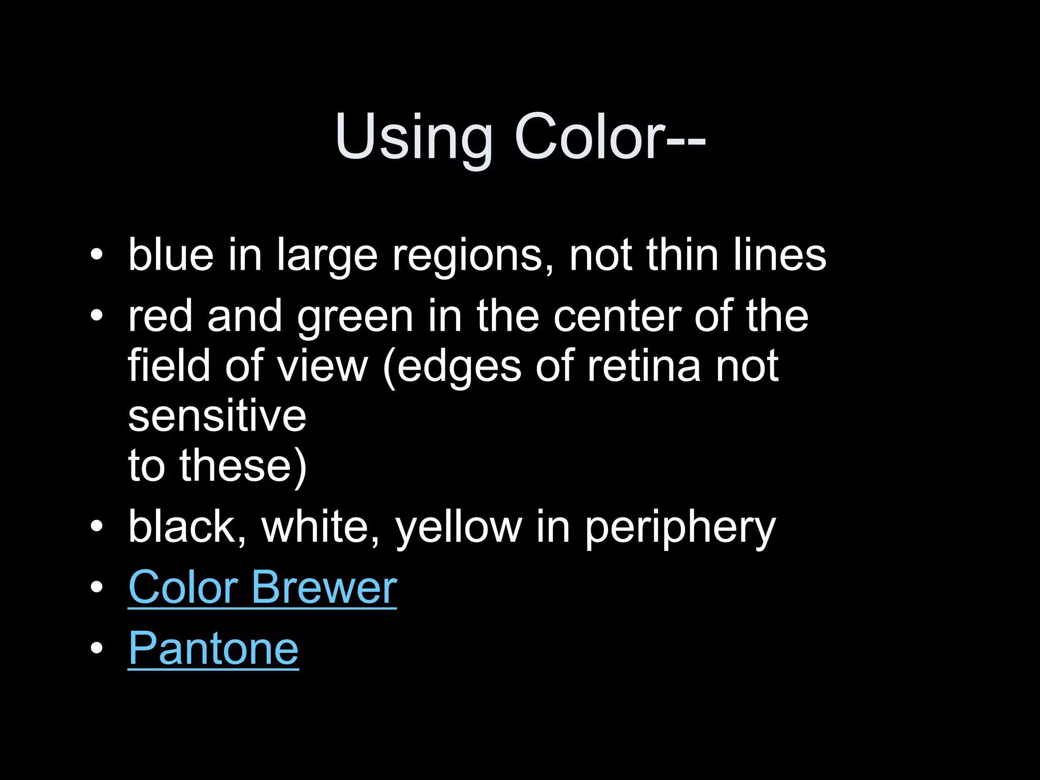 Using Color--
• blue in large regions, not thin lines
• red and green in the center of the
field of view (edges of retina not
sensitive
to these)
• black, white, yellow in periphery
• Color Brewer
• Pantone
 