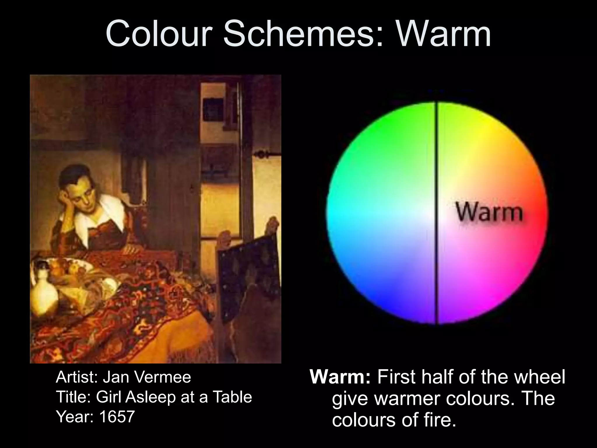Colour Schemes: Warm
Warm: First half of the wheel
give warmer colours. The
colours of fire.
Artist: Jan Vermee
Title: Girl Asleep at a Table
Year: 1657
 