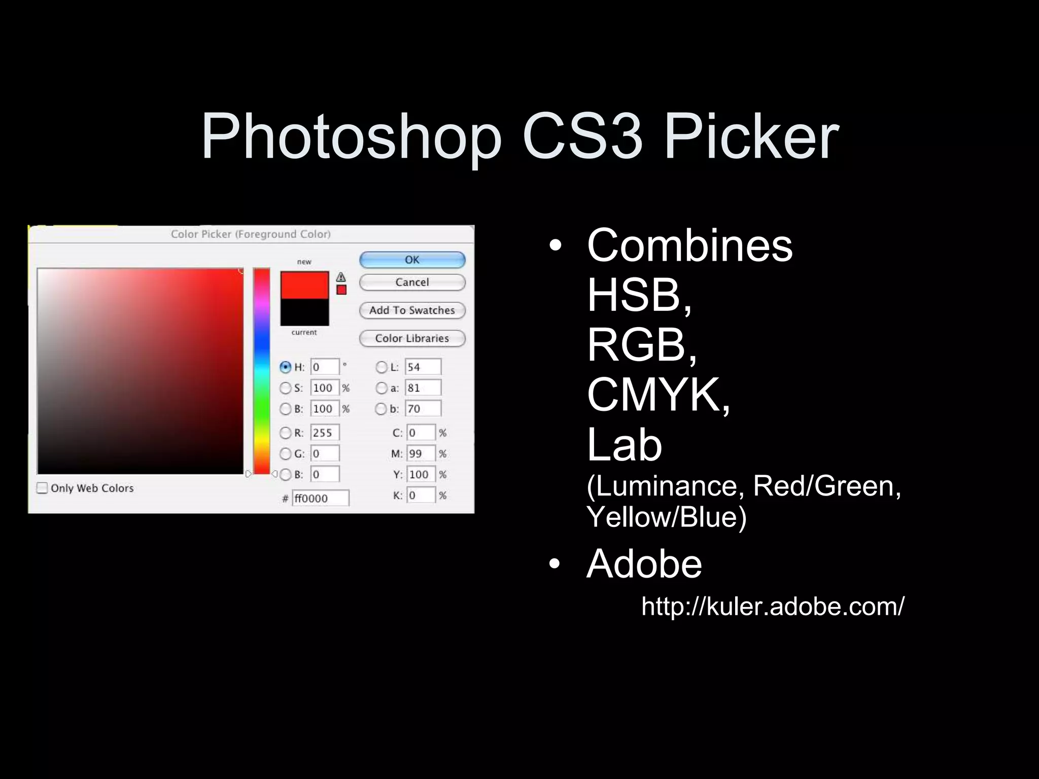 Photoshop CS3 Picker
• Combines
HSB,
RGB,
CMYK,
Lab
(Luminance, Red/Green,
Yellow/Blue)
• Adobe
http://kuler.adobe.com/
 