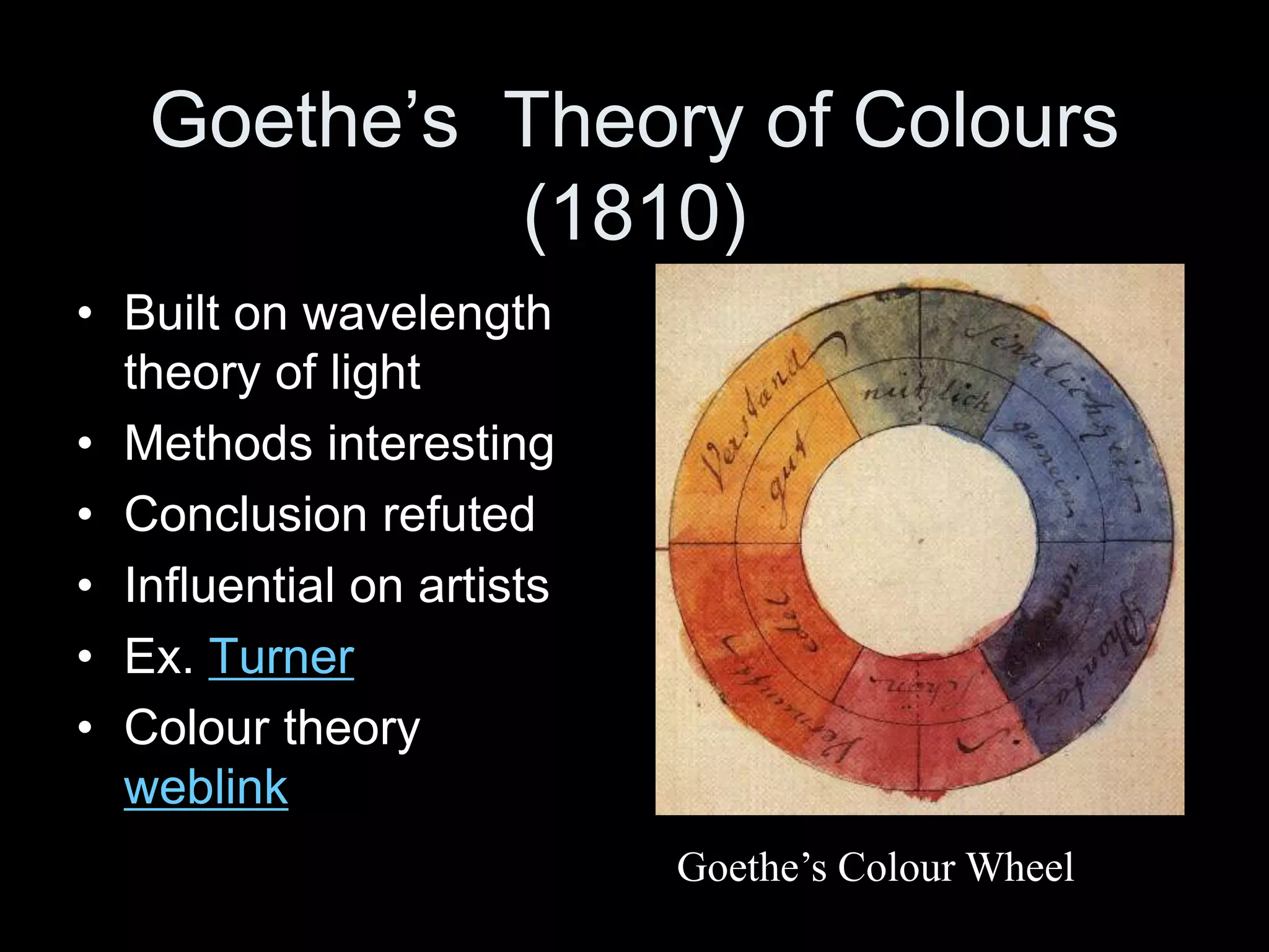 Goethe’s Theory of Colours
(1810)
• Built on wavelength
theory of light
• Methods interesting
• Conclusion refuted
• Influential on artists
• Ex. Turner
• Colour theory
weblink
Goethe’s Colour Wheel
 