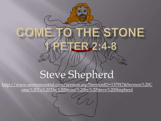Come To The Stone 1 Peter 2:4-8 Steve Shepherd http://www.sermoncentral.com/sermon.asp?SermonID=137917&Sermon%20Come%20To%20The%20Stone!%20by%20Steve%20Shepherd 
