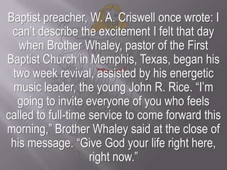 Baptist preacher, W. A. Criswell once wrote: I can’t describe the excitement I felt that day when Brother Whaley, pastor o...