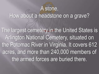 A stone. <br />How about a headstone on a grave? The largest cemetery in the United States is Arlington National Cemetery,...