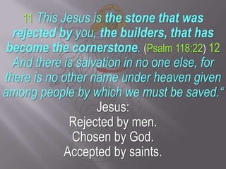 11This Jesus is the stone that was rejected by you, the builders, that has become the cornerstone. (Psalm 118:22)12 And th...