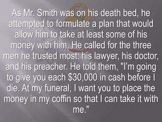 As Mr. Smith was on his death bed, he attempted to formulate a plan that would allow him to take at least some of his mone...