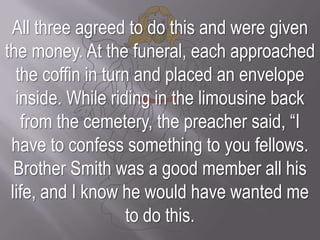 All three agreed to do this and were given the money. At the funeral, each approached the coffin in turn and placed an env...