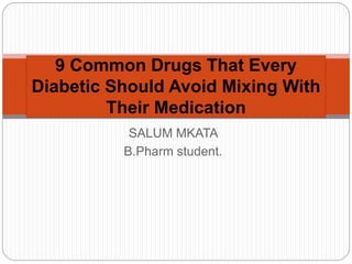 SALUM MKATA
B.Pharm student.
9 Common Drugs That Every
Diabetic Should Avoid Mixing With
Their Medication
 