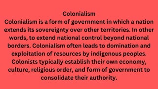 Colonialism
Colonialism is a form of government in which a nation
extends its sovereignty over other territories. In other...