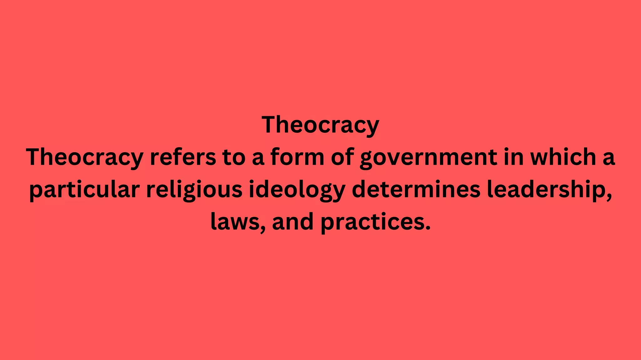 Theocracy
Theocracy refers to a form of government in which a
particular religious ideology determines leadership,
laws, and practices.
 