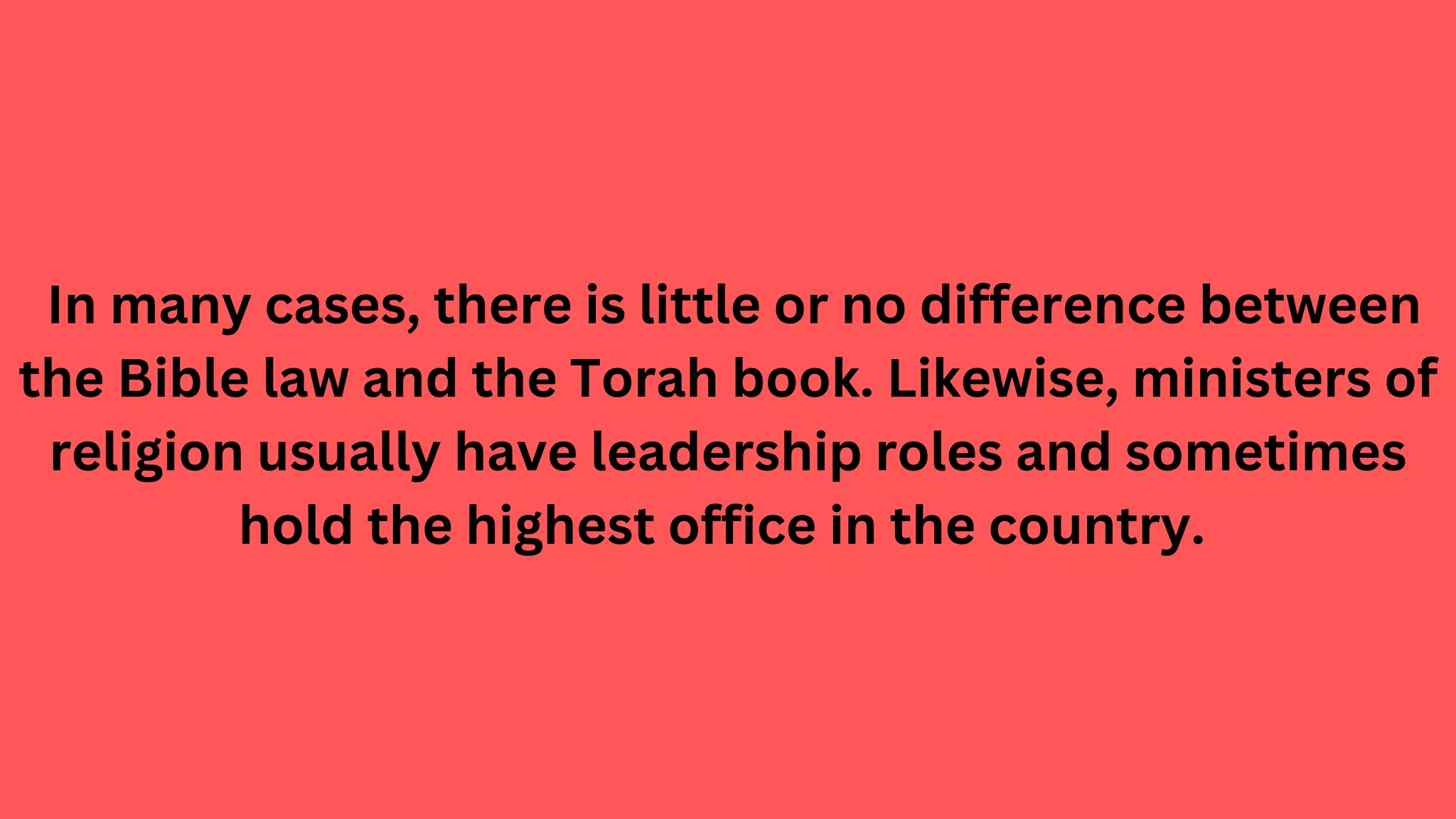 In many cases, there is little or no difference between
the Bible law and the Torah book. Likewise, ministers of
religion usually have leadership roles and sometimes
hold the highest office in the country.
 