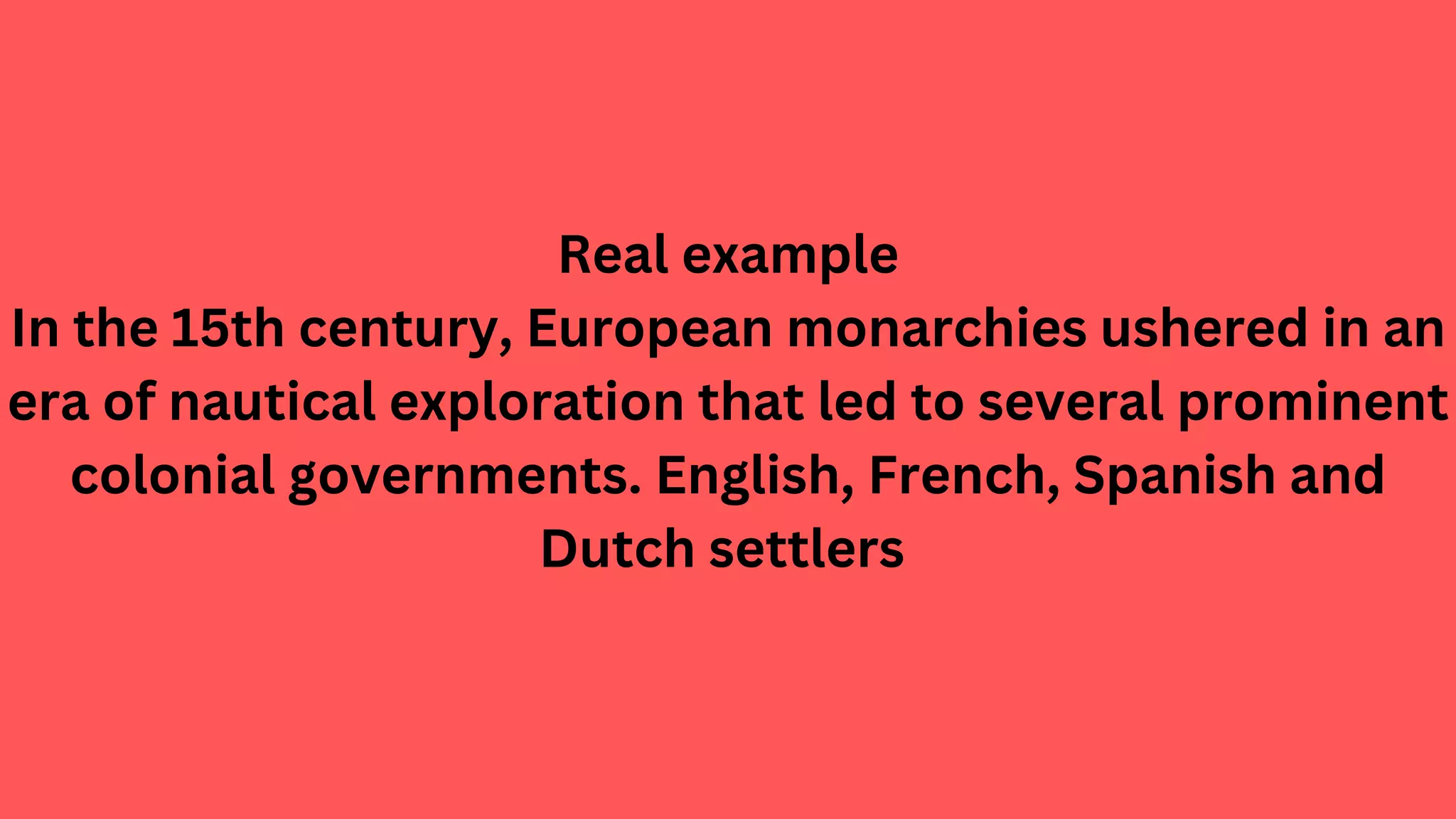 Real example
In the 15th century, European monarchies ushered in an
era of nautical exploration that led to several prominent
colonial governments. English, French, Spanish and
Dutch settlers
 