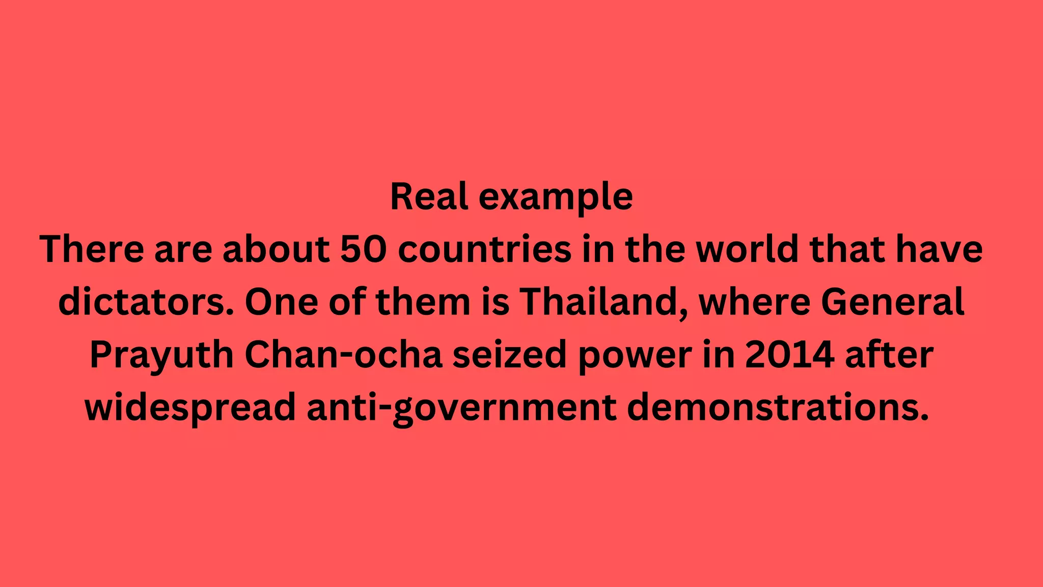 Real example
There are about 50 countries in the world that have
dictators. One of them is Thailand, where General
Prayuth Chan-ocha seized power in 2014 after
widespread anti-government demonstrations.
 