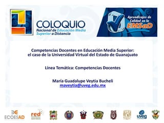 Competencias Docentes en Educación Media Superior:
el caso de la Universidad Virtual del Estado de Guanajuato
Línea Temática: Competencias Docentes
María Guadalupe Veytia Bucheli
maveytia@uveg.edu.mx

PRESENTA:

 