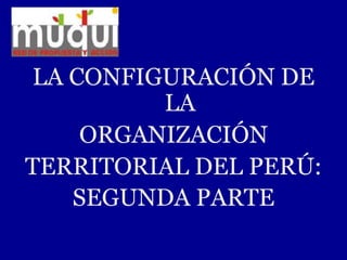 LA CONFIGURACIÓN DE
         LA
    ORGANIZACIÓN
TERRITORIAL DEL PERÚ:
   SEGUNDA PARTE
 