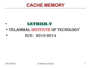 CACHE MEMORY

•
SATHISH.V
• VELAMMAL INSTITUTE OF TECNOLOGY
•
ECE- 2010-2014

CEG 320/520

10: Memory and cache

1

 
