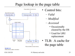Page lookup in the page table
• Control bits:
– Valid
– Modified
– Accessed
• Occasionally
cleared by the OS
• Used for LRU
replacement

• TLB: A cache for
the page table
CEG 320/520

10: Memory and cache

25

 